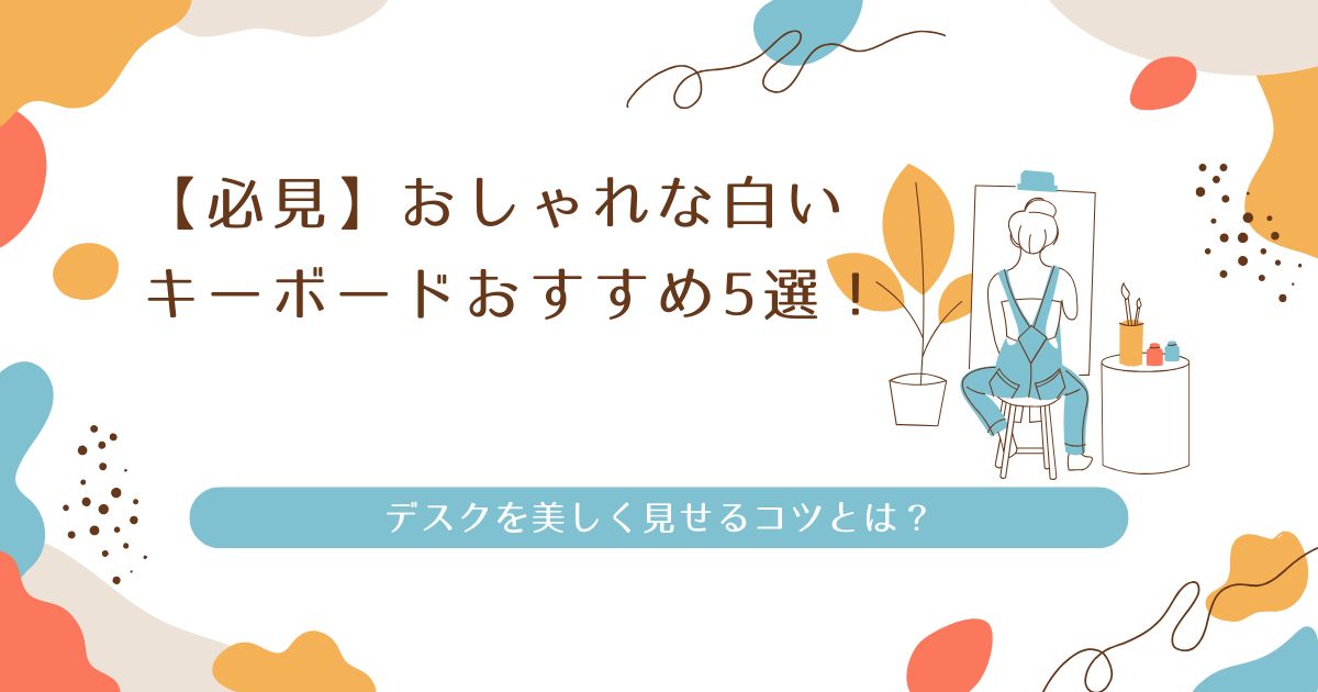 【必見】おしゃれな白いキーボードおすすめ5選！デスクを美しく見せるコツとは？